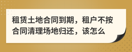 租赁土地合同到期，租户不按合同清理场地归还，该怎么