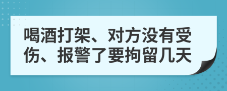 喝酒打架、对方没有受伤、报警了要拘留几天