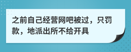 之前自己经营网吧被过，只罚款，地派出所不给开具