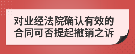 对业经法院确认有效的合同可否提起撤销之诉