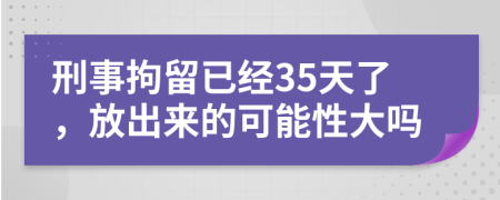 刑事拘留已经35天了，放出来的可能性大吗