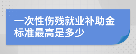 一次性伤残就业补助金标准最高是多少