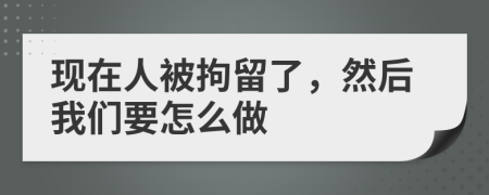 现在人被拘留了，然后我们要怎么做