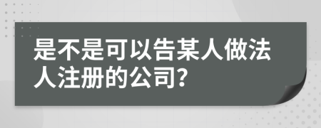 是不是可以告某人做法人注册的公司？