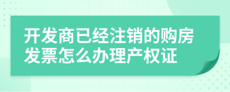 开发商已经注销的购房发票怎么办理产权证