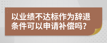 以业绩不达标作为辞退条件可以申请补偿吗？