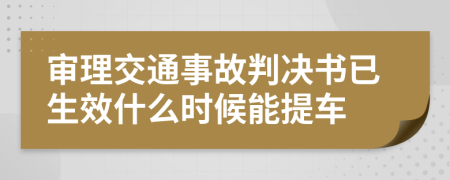 审理交通事故判决书已生效什么时候能提车