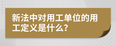 新法中对用工单位的用工定义是什么？