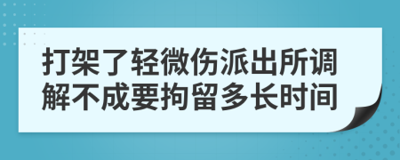 打架了轻微伤派出所调解不成要拘留多长时间