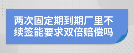 两次固定期到期厂里不续签能要求双倍赔偿吗