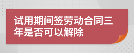 试用期间签劳动合同三年是否可以解除