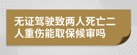 无证驾驶致两人死亡二人重伤能取保候审吗