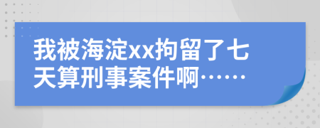 我被海淀xx拘留了七天算刑事案件啊……