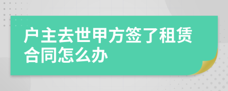 户主去世甲方签了租赁合同怎么办