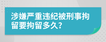涉嫌严重违纪被刑事拘留要拘留多久？