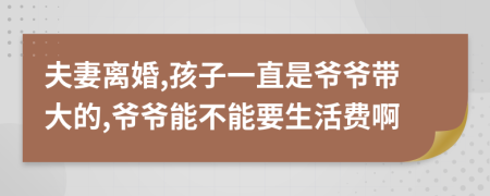 夫妻离婚,孩子一直是爷爷带大的,爷爷能不能要生活费啊