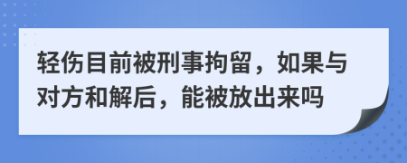 轻伤目前被刑事拘留，如果与对方和解后，能被放出来吗