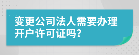 变更公司法人需要办理开户许可证吗？