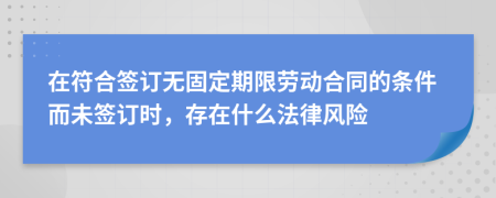 在符合签订无固定期限劳动合同的条件而未签订时，存在什么法律风险