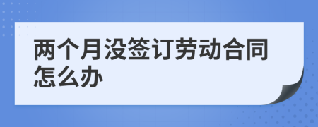 两个月没签订劳动合同怎么办
