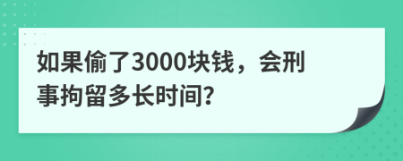 如果偷了3000块钱，会刑事拘留多长时间？