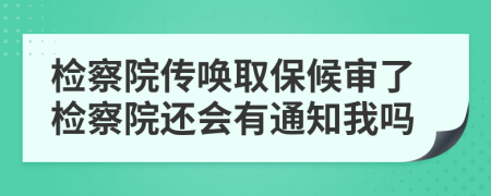 检察院传唤取保候审了检察院还会有通知我吗