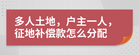 多人土地，户主一人，征地补偿款怎么分配