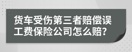 货车受伤第三者赔偿误工费保险公司怎么赔？