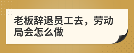 老板辞退员工去，劳动局会怎么做