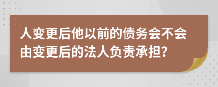 人变更后他以前的债务会不会由变更后的法人负责承担？