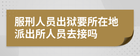 服刑人员出狱要所在地派出所人员去接吗