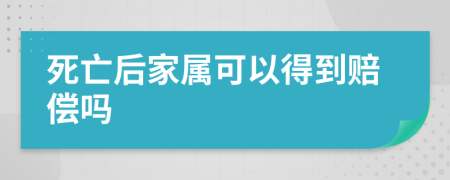 死亡后家属可以得到赔偿吗