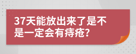 37天能放出来了是不是一定会有痔疮？