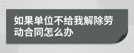 如果单位不给我解除劳动合同怎么办