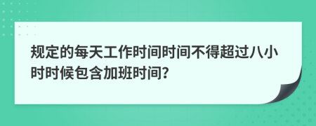 规定的每天工作时间时间不得超过八小时时候包含加班时间？