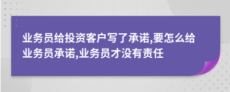 业务员给投资客户写了承诺,要怎么给业务员承诺,业务员才没有责任