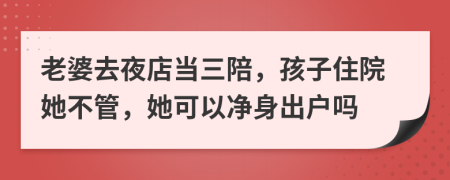 老婆去夜店当三陪，孩子住院她不管，她可以净身出户吗