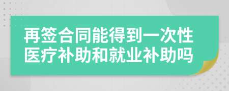 再签合同能得到一次性医疗补助和就业补助吗