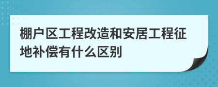 棚户区工程改造和安居工程征地补偿有什么区别