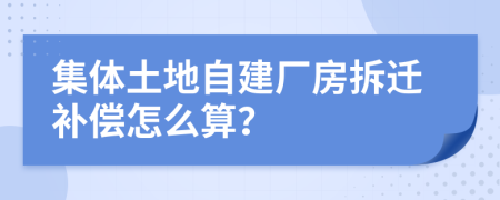 集体土地自建厂房拆迁补偿怎么算？