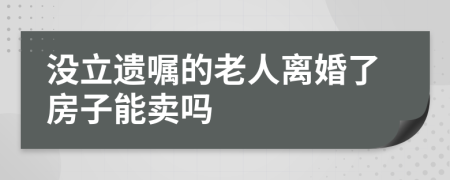 没立遗嘱的老人离婚了房子能卖吗