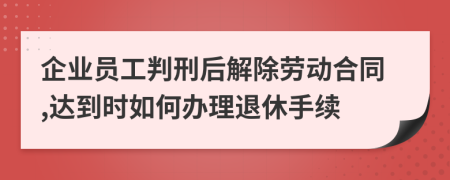 企业员工判刑后解除劳动合同,达到时如何办理退休手续