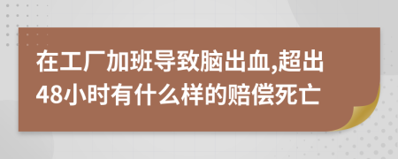 在工厂加班导致脑出血,超出48小时有什么样的赔偿死亡