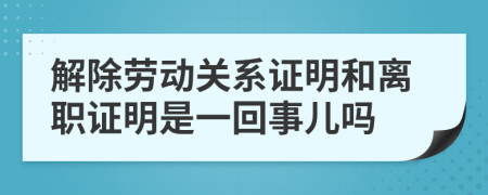 解除劳动关系证明和离职证明是一回事儿吗