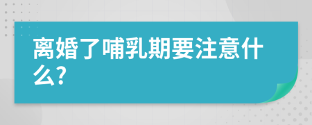 离婚了哺乳期要注意什么?