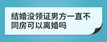 结婚没领证男方一直不同房可以离婚吗