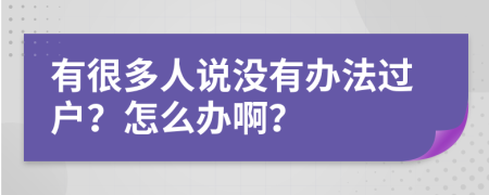 有很多人说没有办法过户？怎么办啊？