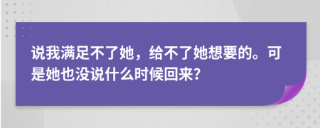 说我满足不了她，给不了她想要的。可是她也没说什么时候回来？