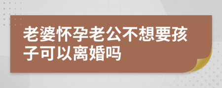 老婆怀孕老公不想要孩子可以离婚吗