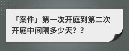 「案件」第一次开庭到第二次开庭中间隔多少天？？